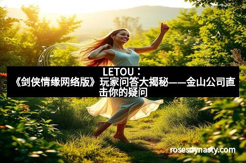 LETOU：《剑侠情缘网络版》玩家问答大揭秘——金山公司直击你的疑问