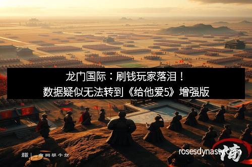 龙门国际：刷钱玩家落泪！数据疑似无法转到《给他爱5》增强版
