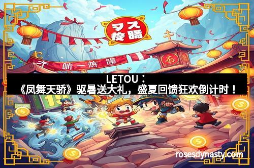 LETOU：《凤舞天骄》驱暑送大礼，盛夏回馈狂欢倒计时！